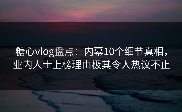 糖心vlog盘点:内幕10个细节真相,业内人士上榜理由极其令人热议不止 糖心vlog盘点:内幕10个细节真相,业内人士上榜理由极其令人热议不止