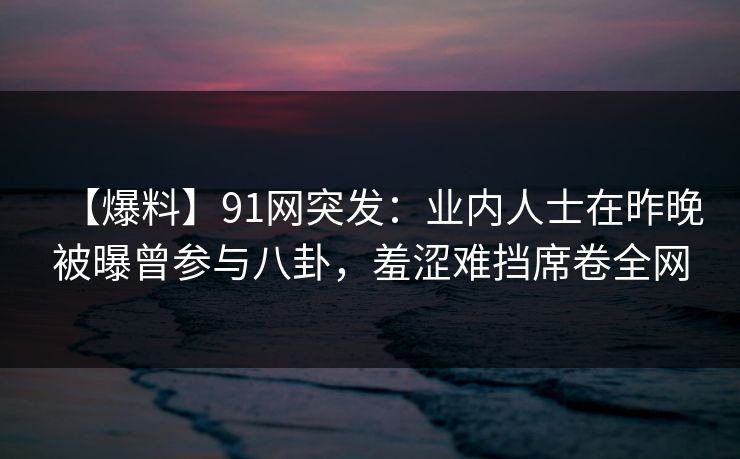 【爆料】91网突发：业内人士在昨晚被曝曾参与八卦，羞涩难挡席卷全网