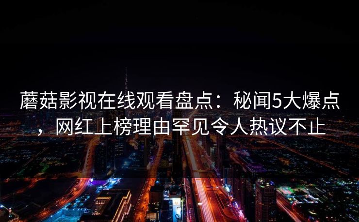 蘑菇影视在线观看盘点：秘闻5大爆点，网红上榜理由罕见令人热议不止