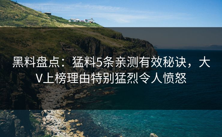 黑料盘点:猛料5条亲测有效秘诀,大V上榜理由特别猛烈令人愤怒 黑料盘点:猛料5条亲测有效秘诀,大V上榜理由特别猛烈令人愤怒