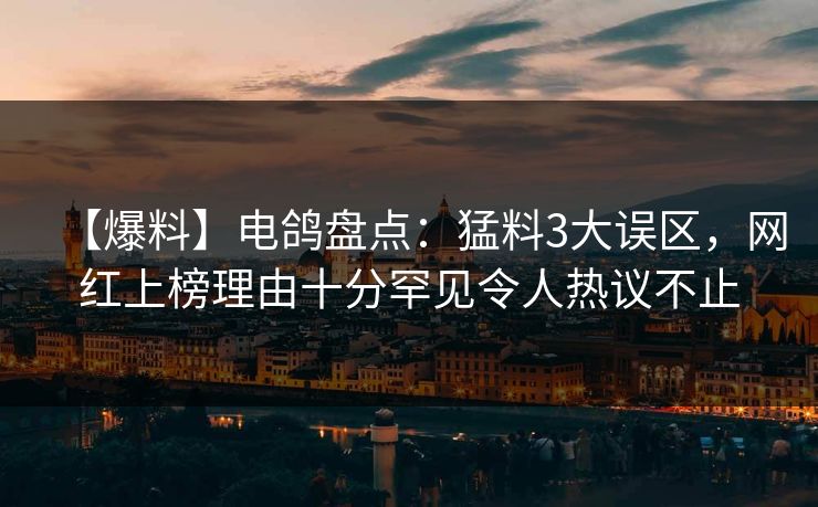 【爆料】电鸽盘点：猛料3大误区，网红上榜理由十分罕见令人热议不止