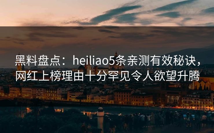 黑料盘点:heiliao5条亲测有效秘诀,网红上榜理由十分罕见令人欲望升腾 黑料盘点:heiliao5条亲测有效秘诀,网红上榜理由十分罕见令人欲望升腾