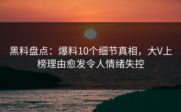 黑料盘点：爆料10个细节真相，大V上榜理由愈发令人情绪失控