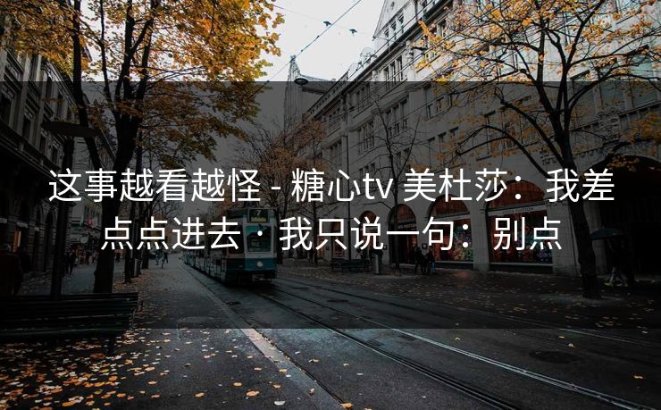 这事越看越怪 - 糖心tv 美杜莎：我差点点进去 · 我只说一句：别点