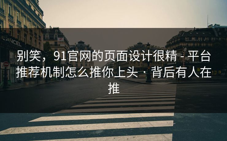 别笑，91官网的页面设计很精 - 平台推荐机制怎么推你上头 · 背后有人在推