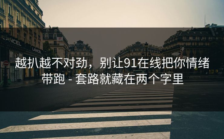 越扒越不对劲，别让91在线把你情绪带跑 - 套路就藏在两个字里