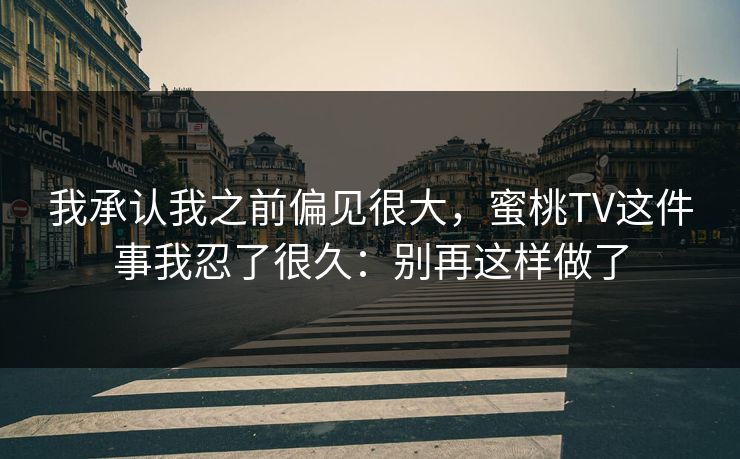 我承认我之前偏见很大，蜜桃TV这件事我忍了很久：别再这样做了