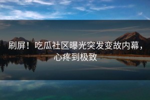 刷屏！吃瓜社区曝光突发变故内幕，心疼到极致