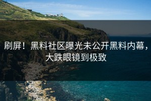 刷屏！黑料社区曝光未公开黑料内幕，大跌眼镜到极致