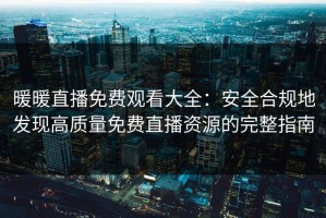 暖暖直播免费观看大全：安全合规地发现高质量免费直播资源的完整指南
