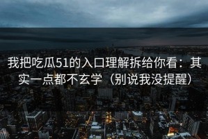 我把吃瓜51的入口理解拆给你看：其实一点都不玄学（别说我没提醒）