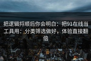 把逻辑捋顺后你会明白：把91在线当工具用：分类筛选做好，体验直接翻倍