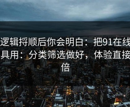 把逻辑捋顺后你会明白：把91在线当工具用：分类筛选做好，体验直接翻倍
