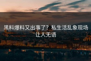 黑料爆料又出事了？私生活乱象现场让人无语