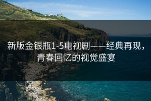新版金银瓶1-5电视剧——经典再现，青春回忆的视觉盛宴