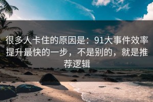 很多人卡住的原因是：91大事件效率提升最快的一步，不是别的，就是推荐逻辑