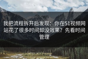我把流程拆开后发现：你在51视频网站花了很多时间却没效果？先看时间管理