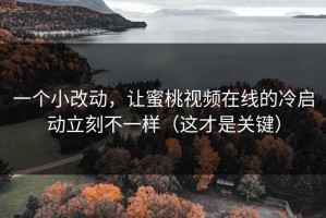 一个小改动，让蜜桃视频在线的冷启动立刻不一样（这才是关键）