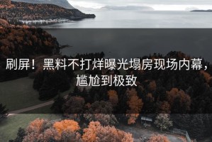 刷屏！黑料不打烊曝光塌房现场内幕，尴尬到极致