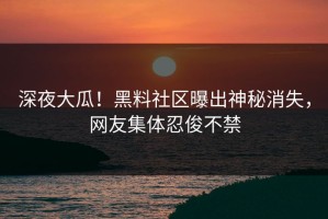 深夜大瓜！黑料社区曝出神秘消失，网友集体忍俊不禁
