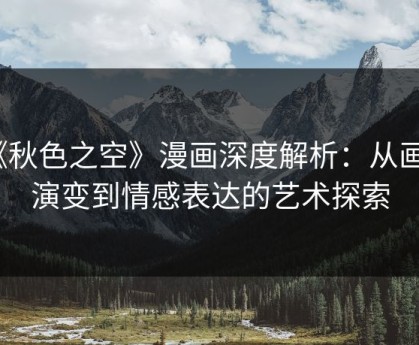 《秋色之空》漫画深度解析：从画风演变到情感表达的艺术探索