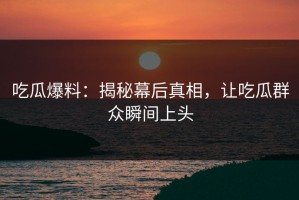 吃瓜爆料：揭秘幕后真相，让吃瓜群众瞬间上头