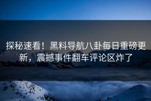 探秘速看！黑料导航八卦每日重磅更新，震撼事件翻车评论区炸了