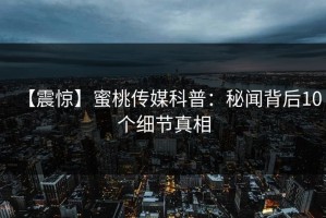 【震惊】蜜桃传媒科普：秘闻背后10个细节真相