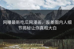 网曝最新吃瓜网漫画，反差圈内人细节揭秘让你真相大白