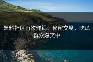 黑料社区再次炸锅：秘密交易，吃瓜群众爆笑中