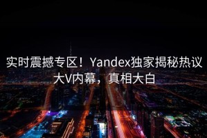 实时震撼专区！Yandex独家揭秘热议大V内幕，真相大白