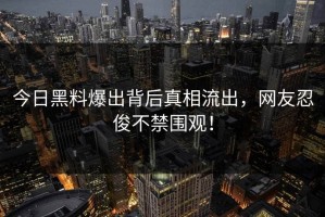 今日黑料爆出背后真相流出，网友忍俊不禁围观！