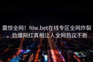 震惊全网！hlw.bet在线专区全网炸裂，劲爆网红真相让人全网热议不断