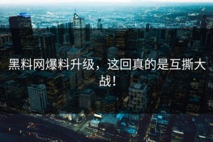 黑料网爆料升级，这回真的是互撕大战！