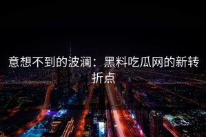 意想不到的波澜：黑料吃瓜网的新转折点