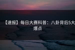 【速报】每日大赛科普：八卦背后5大爆点