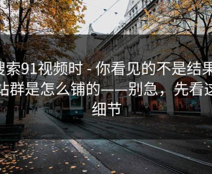 搜索91视频时 - 你看见的不是结果：是站群是怎么铺的——别急，先看这条细节
