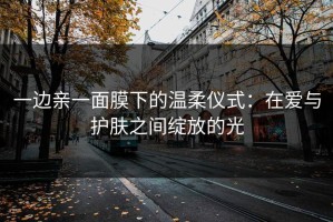 一边亲一面膜下的温柔仪式：在爱与护肤之间绽放的光