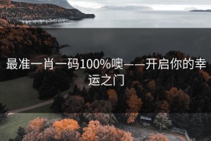 最准一肖一码100%噢——开启你的幸运之门