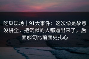 吃瓜现场｜91大事件：这次像是故意没讲全，把沉默的人都逼出来了，后面那句比前面更扎心
