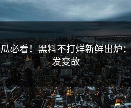 吃瓜必看！黑料不打烊新鲜出炉：突发变故