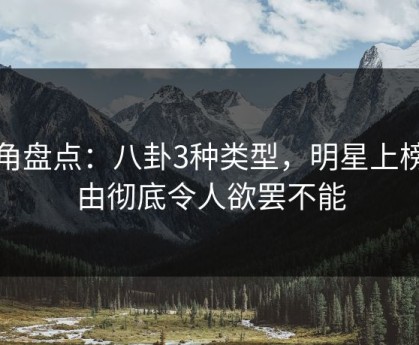 海角盘点：八卦3种类型，明星上榜理由彻底令人欲罢不能