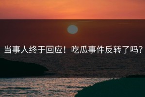 当事人终于回应！吃瓜事件反转了吗？