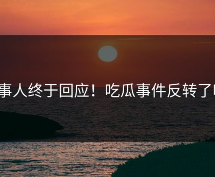 当事人终于回应！吃瓜事件反转了吗？