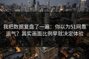 我把数据复盘了一遍：你以为51网靠运气？其实画面比例早就决定体验