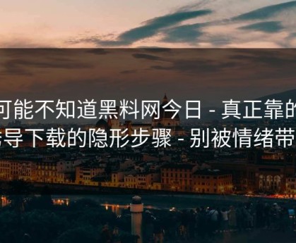 你可能不知道黑料网今日 - 真正靠的是诱导下载的隐形步骤 - 别被情绪带跑