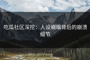 吃瓜社区深挖：人设崩塌背后的崩溃细节