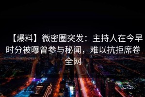 【爆料】微密圈突发：主持人在今早时分被曝曾参与秘闻，难以抗拒席卷全网
