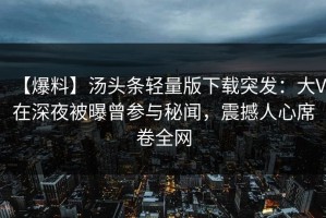 【爆料】汤头条轻量版下载突发：大V在深夜被曝曾参与秘闻，震撼人心席卷全网