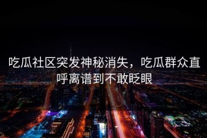 吃瓜社区突发神秘消失，吃瓜群众直呼离谱到不敢眨眼